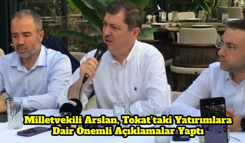 Milletvekili Arslan, Tokat’taki Yatırımlara Dair Önemli Açıklamalar Yaptı