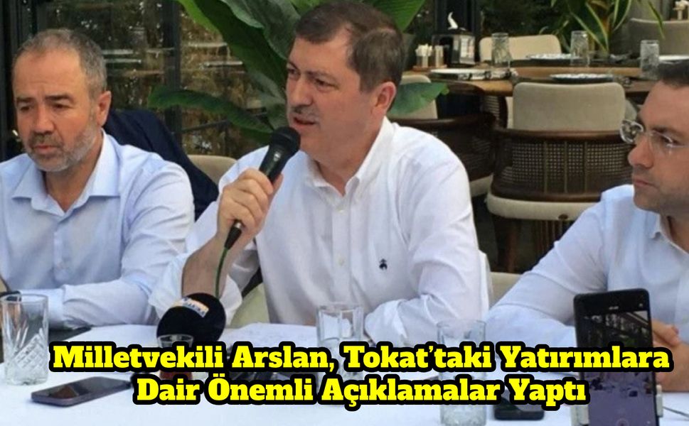 Milletvekili Arslan, Tokat’taki Yatırımlara Dair Önemli Açıklamalar Yaptı