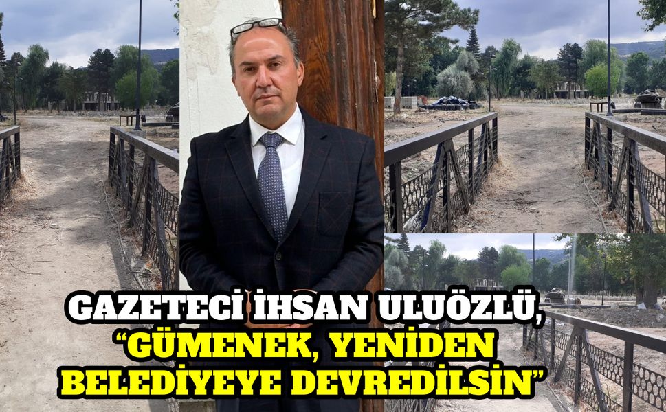 GAZETECİ İHSAN ULUÖZLÜ, “GÜMENEK, YENİDEN BELEDİYEYE DEVREDİLSİN”